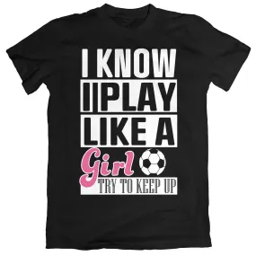 I Know I Play Like A Girl Soccer T-Shirt